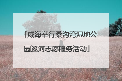 威海举行桑沟湾湿地公园巡河志愿服务活动