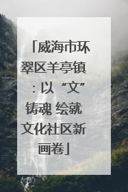 威海市环翠区羊亭镇：以“文”铸魂 绘就文化社区新画卷