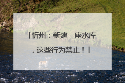 忻州：新建一座水库，这些行为禁止！