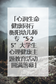 心润生命健康同行 衡阳幼儿师专“5·25”大学生心理健康主题教育活动圆满落幕