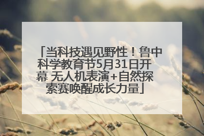 当科技遇见野性！鲁中科学教育节5月31日开幕 无人机表演+自然探索赛唤醒成长力量