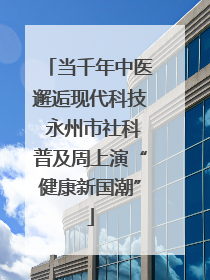 当千年中医邂逅现代科技 永州市社科普及周上演“健康新国潮”