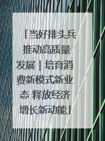 当好排头兵 推动高质量发展｜培育消费新模式新业态 释放经济增长新动能
