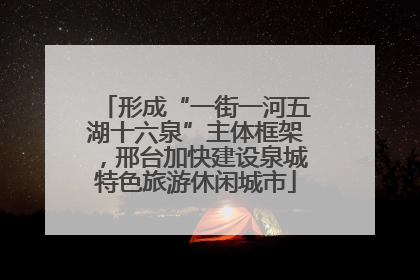 形成“一街一河五湖十六泉”主体框架，邢台加快建设泉城特色旅游休闲城市