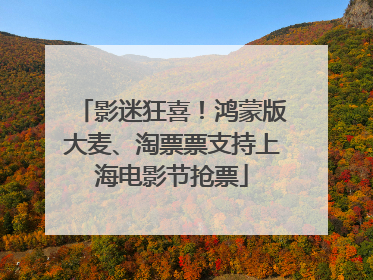 影迷狂喜！鸿蒙版大麦、淘票票支持上海电影节抢票