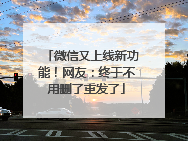 微信又上线新功能！网友：终于不用删了重发了
