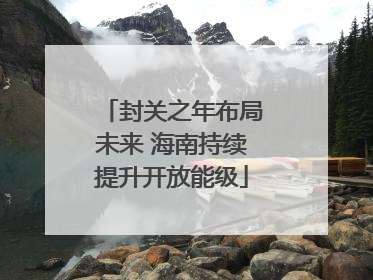 封关之年布局未来 海南持续提升开放能级