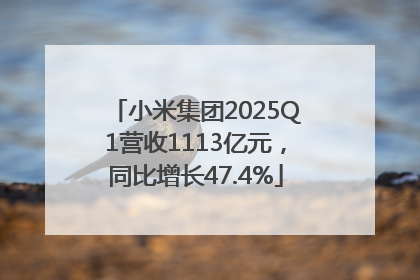 小米集团2025Q1营收1113亿元，同比增长47.4%