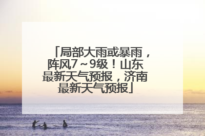 局部大雨或暴雨，阵风7～9级！山东最新天气预报，济南最新天气预报