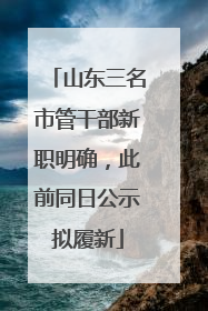 山东三名市管干部新职明确，此前同日公示拟履新