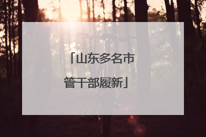 山东多名市管干部履新
