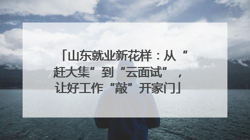 山东就业新花样：从“赶大集”到“云面试”，让好工作“敲”开家门