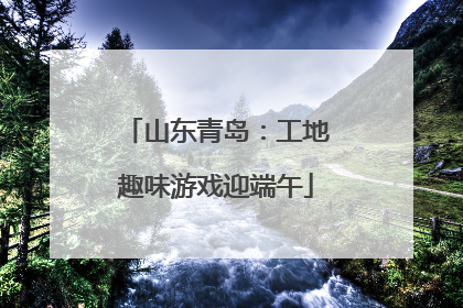 山东青岛：工地趣味游戏迎端午
