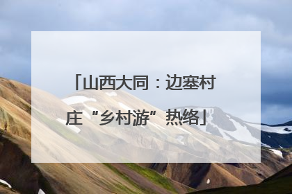 山西大同：边塞村庄“乡村游”热络