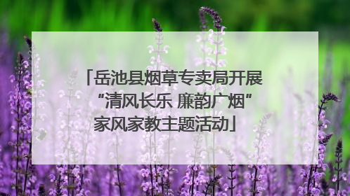 岳池县烟草专卖局开展“清风长乐 廉韵广烟”家风家教主题活动