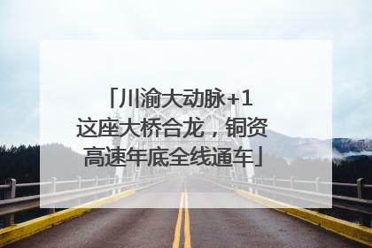 川渝大动脉+1 这座大桥合龙，铜资高速年底全线通车