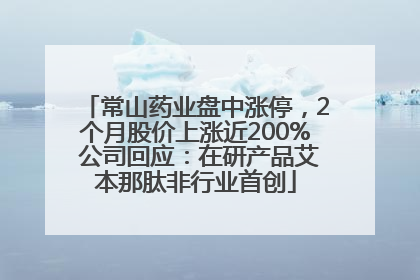 常山药业盘中涨停，2个月股价上涨近200% 公司回应：在研产品艾本那肽非行业首创