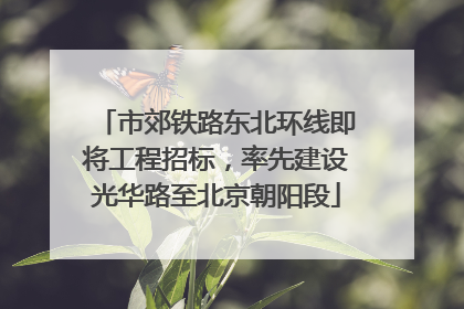 市郊铁路东北环线即将工程招标，率先建设光华路至北京朝阳段