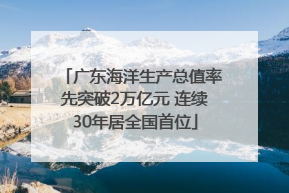 广东海洋生产总值率先突破2万亿元 连续30年居全国首位