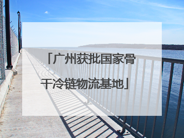 广州获批国家骨干冷链物流基地