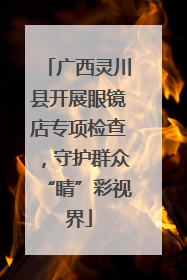广西灵川县开展眼镜店专项检查，守护群众“睛”彩视界
