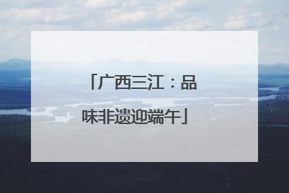 广西三江：品味非遗迎端午