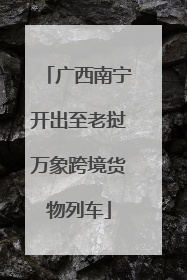 广西南宁开出至老挝万象跨境货物列车