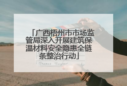 广西梧州市市场监管局深入开展建筑保温材料安全隐患全链条整治行动