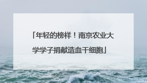 年轻的榜样！南京农业大学学子捐献造血干细胞