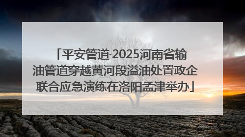 平安管道·2025河南省输油管道穿越黄河段溢油处置政企联合应急演练在洛阳孟津举办