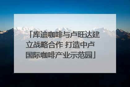 库迪咖啡与卢旺达建立战略合作 打造中卢国际咖啡产业示范园
