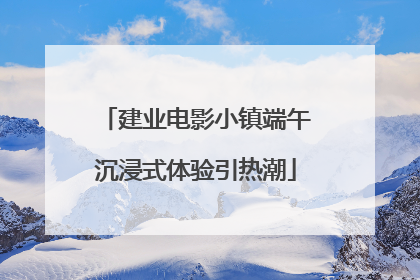 建业电影小镇端午沉浸式体验引热潮