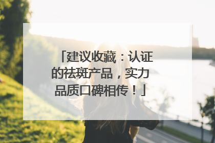 建议收藏：认证的祛斑产品，实力品质口碑相传！
