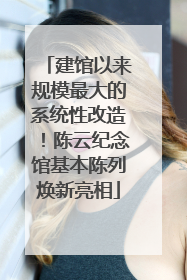 建馆以来规模最大的系统性改造！陈云纪念馆基本陈列焕新亮相