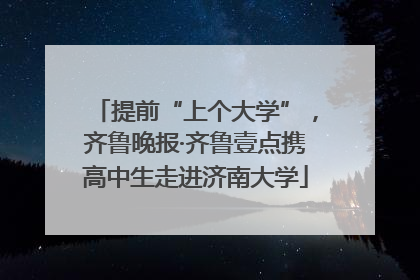 提前“上个大学”，齐鲁晚报·齐鲁壹点携高中生走进济南大学
