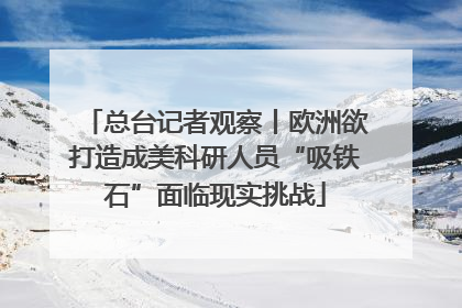 总台记者观察丨欧洲欲打造成美科研人员“吸铁石”面临现实挑战