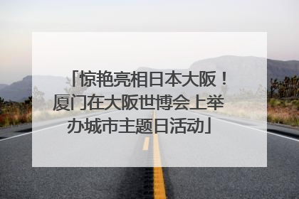 惊艳亮相日本大阪！厦门在大阪世博会上举办城市主题日活动