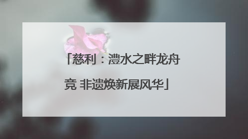 慈利：澧水之畔龙舟竞 非遗焕新展风华