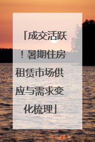 成交活跃！暑期住房租赁市场供应与需求变化梳理