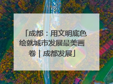成都：用文明底色绘就城市发展最美画卷｜成都发展