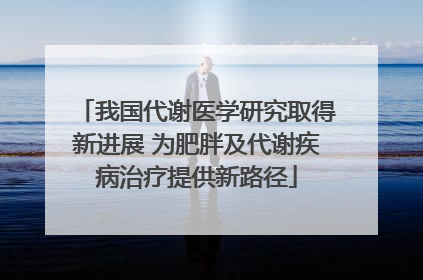 我国代谢医学研究取得新进展 为肥胖及代谢疾病治疗提供新路径