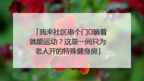 我来社区串个门⑯躺着就能运动？这是一间只为老人开的特殊健身房