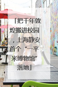 把千年敦煌搬进校园，上海静安首个“一平米博物馆”落地