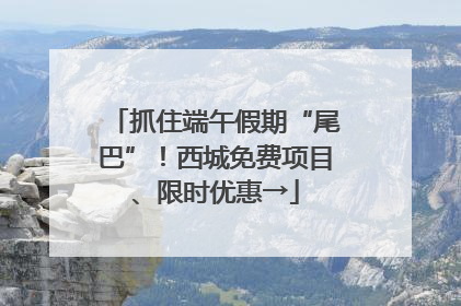 抓住端午假期“尾巴”！西城免费项目、限时优惠→