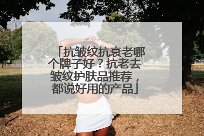 抗皱纹抗衰老哪个牌子好？抗老去皱纹护肤品推荐，都说好用的产品