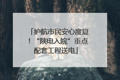 护航市民安心度夏！“陕电入皖”重点配套工程送电