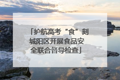 护航高考“食”刻 城阳区开展食品安全联合督导检查