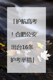护航高考！合肥公安出台16条护考举措