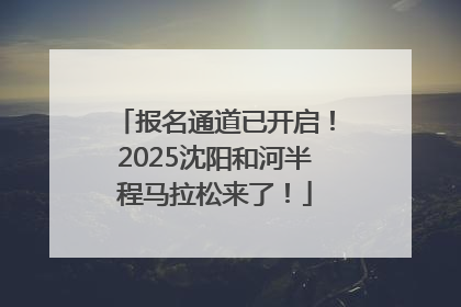 报名通道已开启！2025沈阳和河半程马拉松来了！