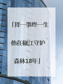 择一事终一生 他在椒江守护森林18年